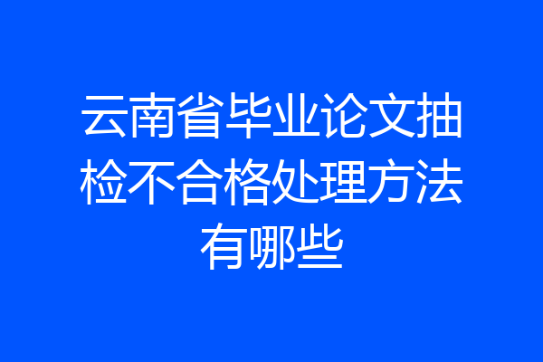 云南省毕业论文抽检不合格处理方法有哪些