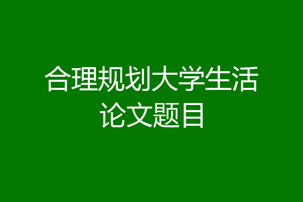合理规划大学生活论文题目