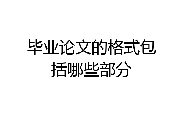毕业论文的格式包括哪些部分