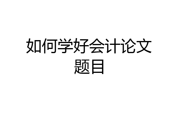 如何学好会计论文题目
