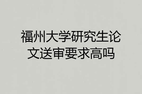 福州大学研究生论文送审要求高吗