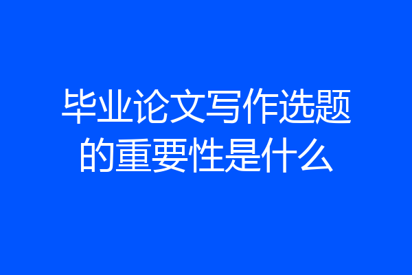 毕业论文写作选题的重要性是什么