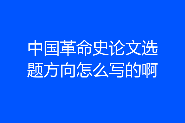 中国革命史论文选题方向怎么写的啊
