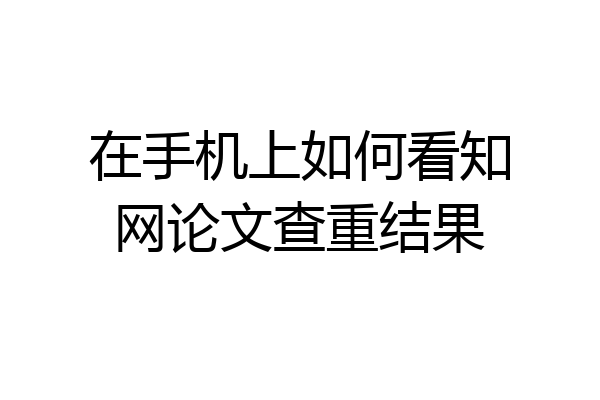 在手机上如何看知网论文查重结果