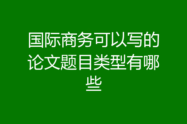 国际商务可以写的论文题目类型有哪些