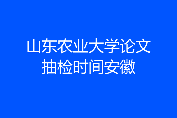山东农业大学论文抽检时间安徽