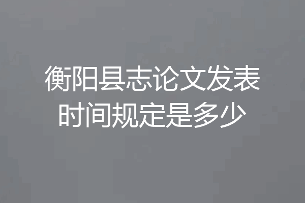 衡阳县志论文发表时间规定是多少