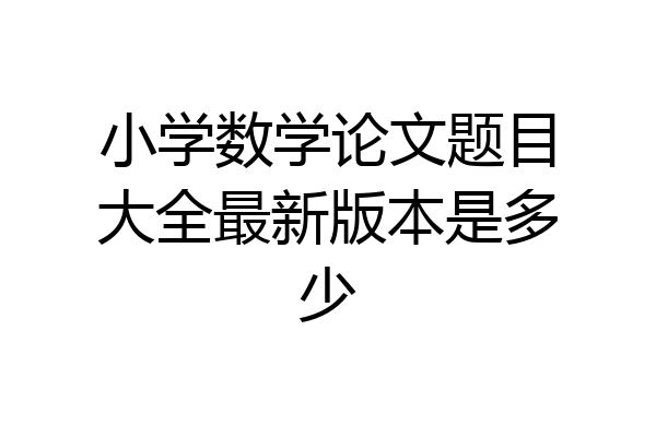 小学数学论文题目大全最新版本是多少