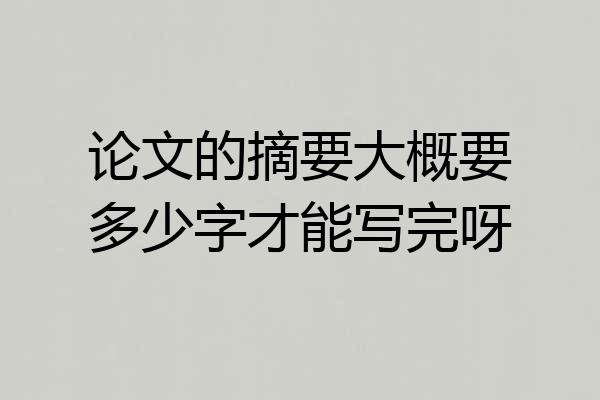 论文的摘要大概要多少字才能写完呀