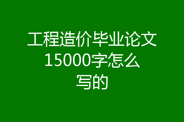 工程造价毕业论文15000字怎么写的