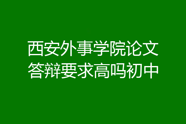 西安外事学院论文答辩要求高吗初中
