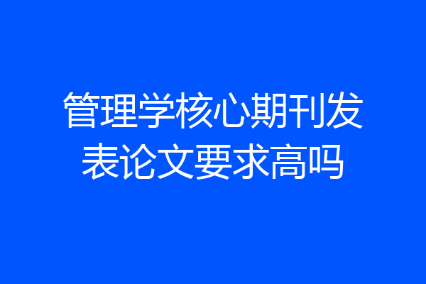 管理学核心期刊发表论文要求高吗