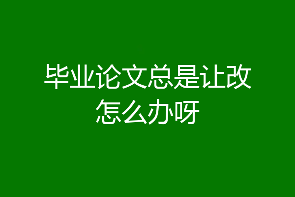毕业论文总是让改怎么办呀