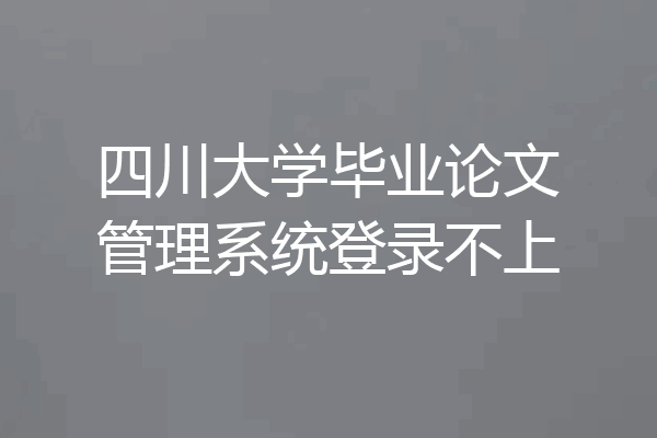 四川大学毕业论文管理系统登录不上