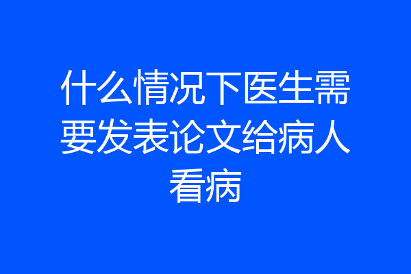 什么情况下医生需要发表论文给病人看病