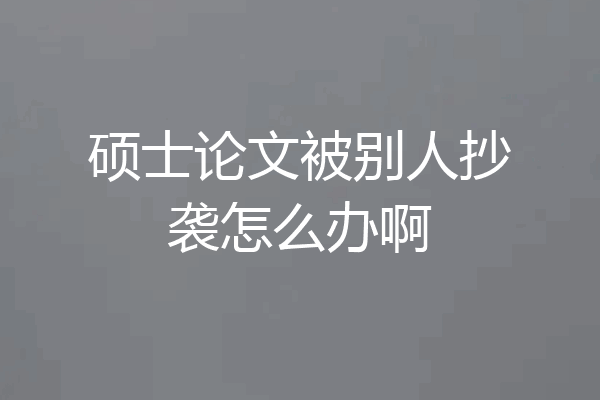 硕士论文被别人抄袭怎么办啊