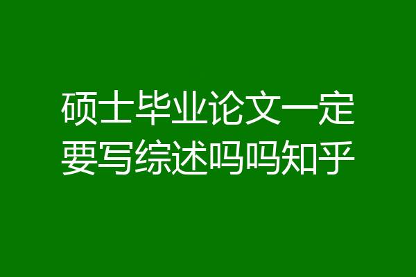 硕士毕业论文一定要写综述吗吗知乎