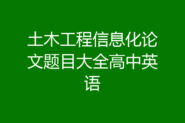 土木工程信息化论文题目大全高中英语