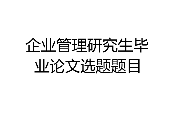 企业管理研究生毕业论文选题题目