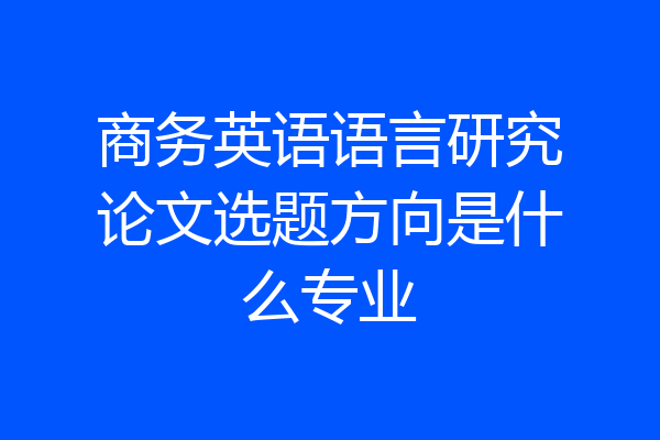 商务英语语言研究论文选题方向是什么专业
