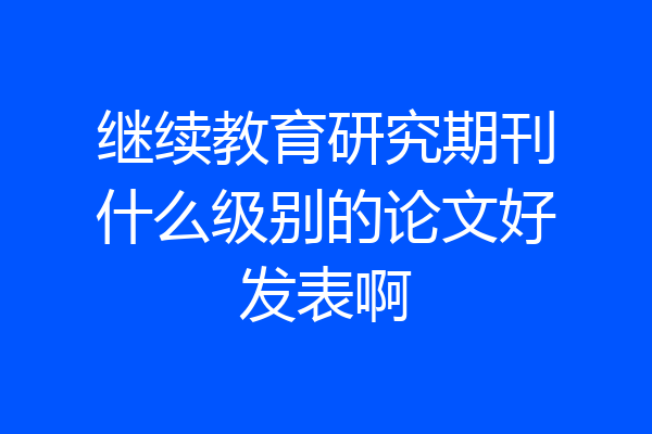 继续教育研究期刊什么级别的论文好发表啊