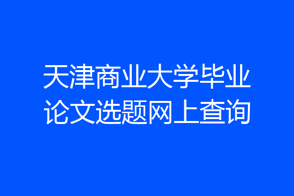 天津商业大学毕业论文选题网上查询