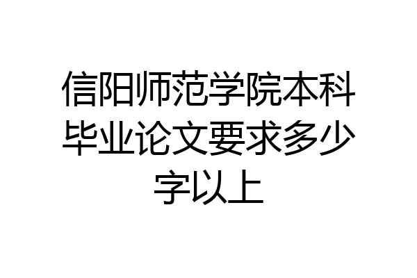 信阳师范学院本科毕业论文要求多少字以上