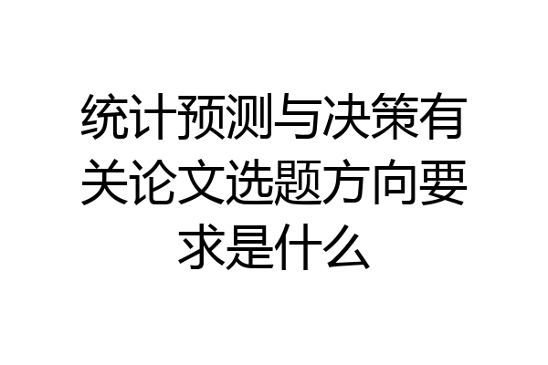 统计预测与决策有关论文选题方向要求是什么