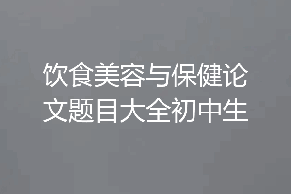 饮食美容与保健论文题目大全初中生