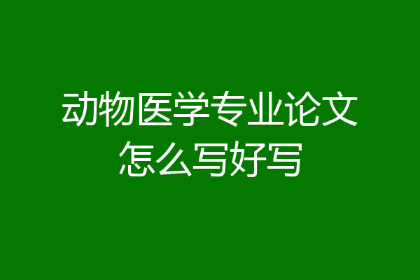 动物医学专业论文怎么写好写