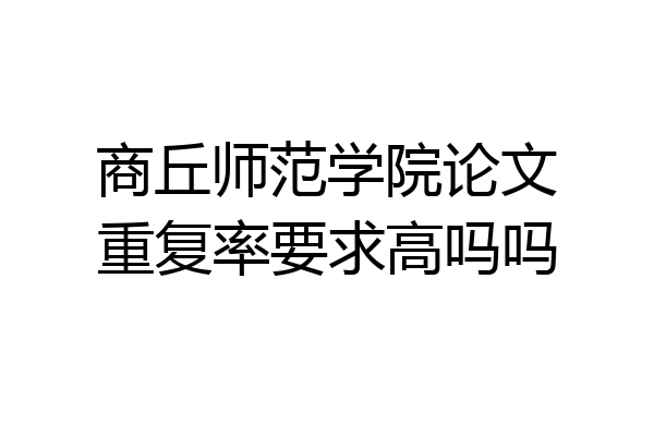 商丘师范学院论文重复率要求高吗吗
