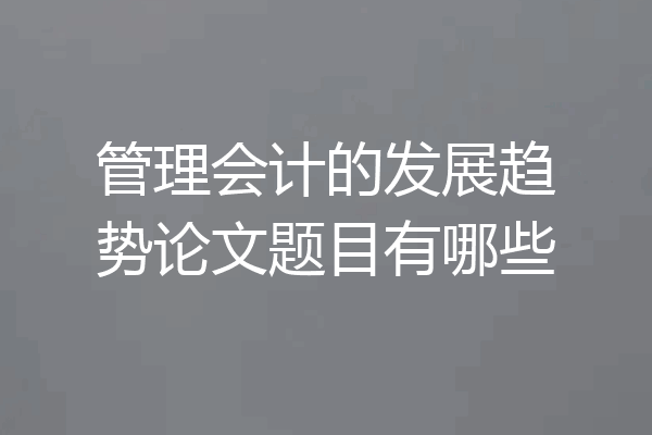 管理会计的发展趋势论文题目有哪些