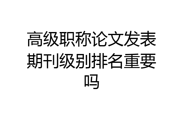 高级职称论文发表期刊级别排名重要吗