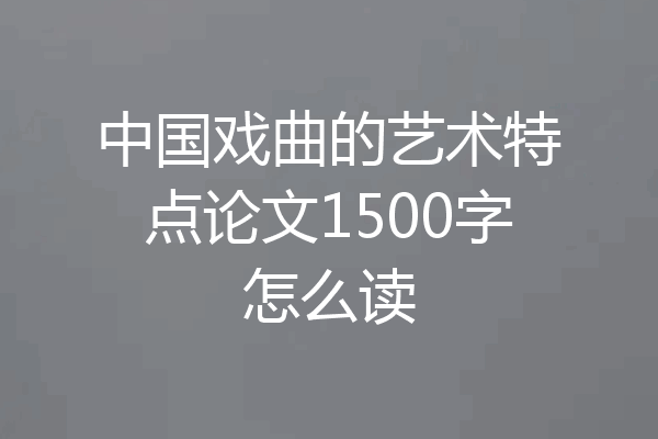 中国戏曲的艺术特点论文1500字怎么读