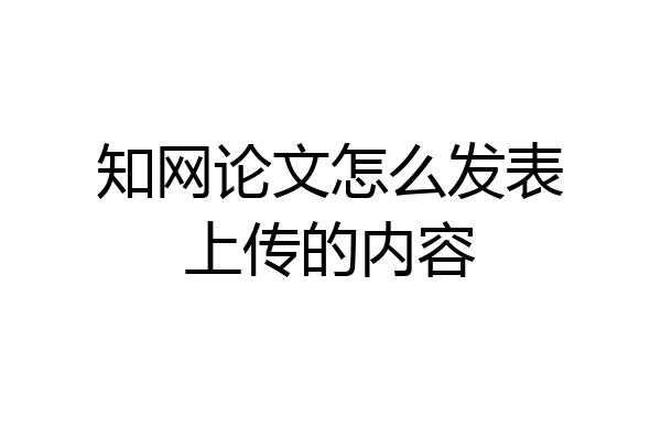 知网论文怎么发表上传的内容