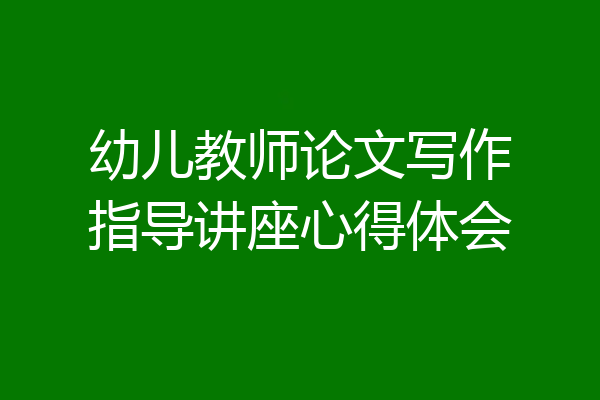 幼儿教师论文写作指导讲座心得体会