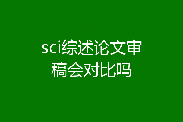sci综述论文审稿会对比吗
