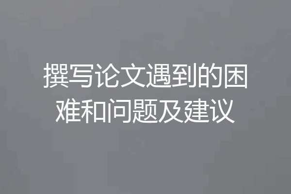 撰写论文遇到的困难和问题及建议