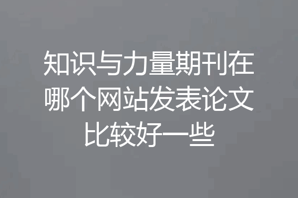 知识与力量期刊在哪个网站发表论文比较好一些