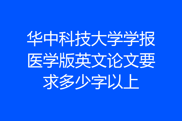 华中科技大学学报医学版英文论文要求多少字以上
