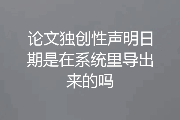 论文独创性声明日期是在系统里导出来的吗