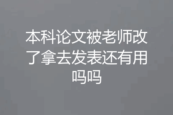 本科论文被老师改了拿去发表还有用吗吗