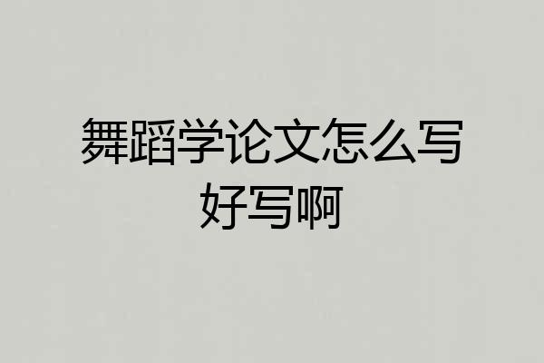 舞蹈学论文怎么写好写啊