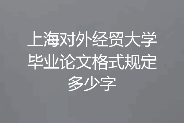 上海对外经贸大学毕业论文格式规定多少字