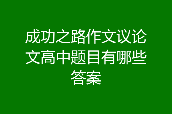 成功之路作文议论文高中题目有哪些答案