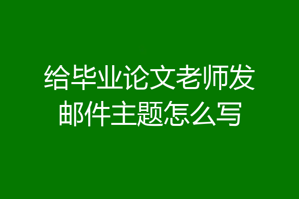 给毕业论文老师发邮件主题怎么写