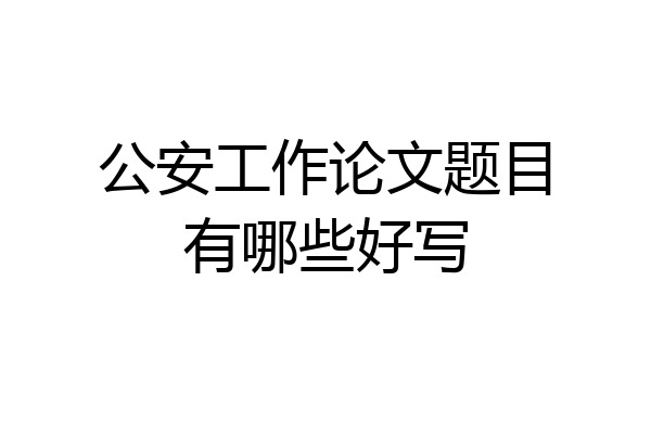 公安工作论文题目有哪些好写