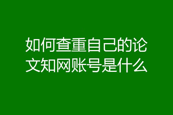 如何查重自己的论文知网账号是什么