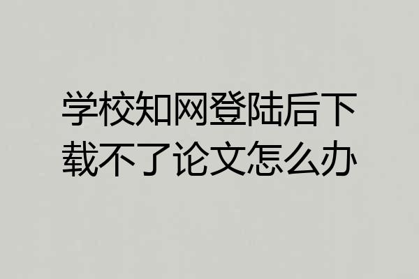 学校知网登陆后下载不了论文怎么办
