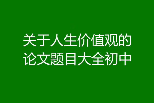 关于人生价值观的论文题目大全初中